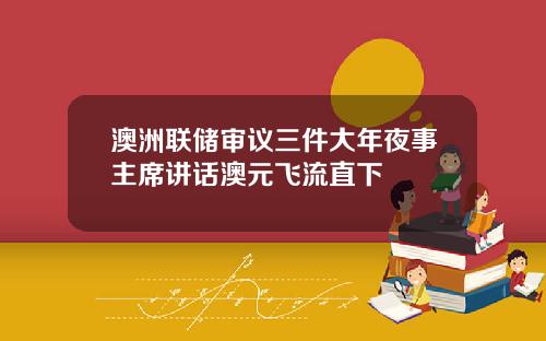澳洲联储审议三件大年夜事主席讲话澳元飞流直下