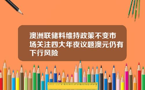 澳洲联储料维持政策不变市场关注四大年夜议题澳元仍有下行风险