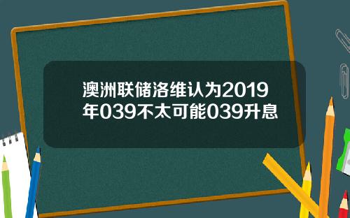 澳洲联储洛维认为2019年039不太可能039升息