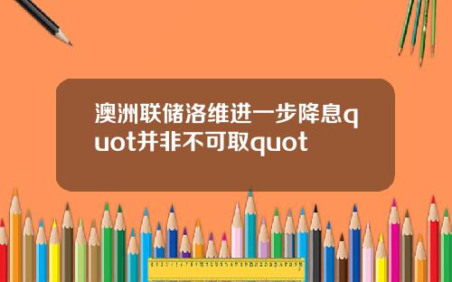 澳洲联储洛维进一步降息quot并非不可取quot