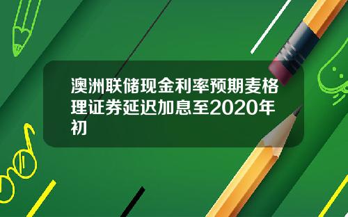 澳洲联储现金利率预期麦格理证券延迟加息至2020年初