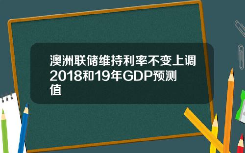 澳洲联储维持利率不变上调2018和19年GDP预测值