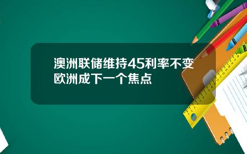 澳洲联储维持45利率不变欧洲成下一个焦点