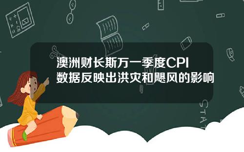 澳洲财长斯万一季度CPI数据反映出洪灾和飓风的影响