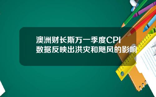 澳洲财长斯万一季度CPI数据反映出洪灾和飓风的影响