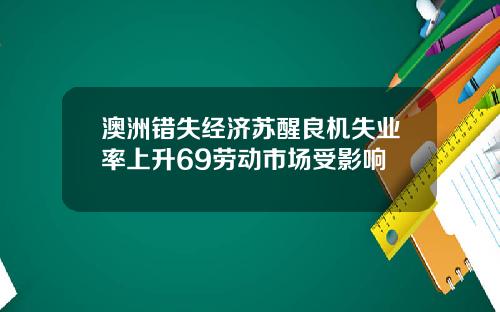 澳洲错失经济苏醒良机失业率上升69劳动市场受影响