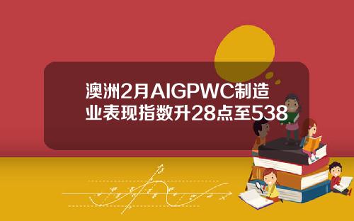 澳洲2月AIGPWC制造业表现指数升28点至538