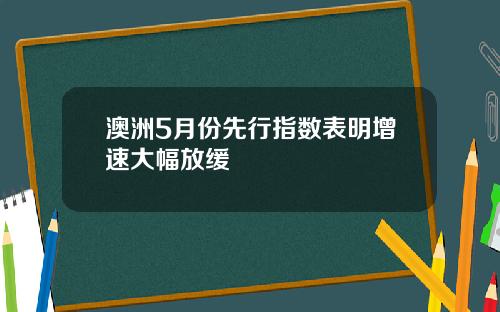 澳洲5月份先行指数表明增速大幅放缓
