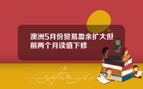 澳洲5月份贸易盈余扩大但前两个月读值下修