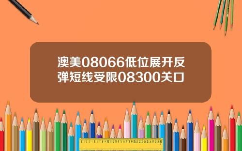 澳美08066低位展开反弹短线受限08300关口