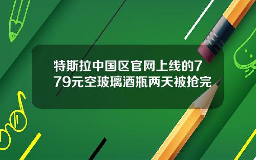 特斯拉中国区官网上线的779元空玻璃酒瓶两天被抢完