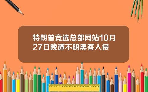 特朗普竞选总部网站10月27日晚遭不明黑客入侵