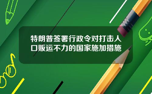 特朗普签署行政令对打击人口贩运不力的国家施加措施