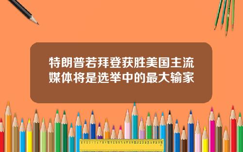 特朗普若拜登获胜美国主流媒体将是选举中的最大输家