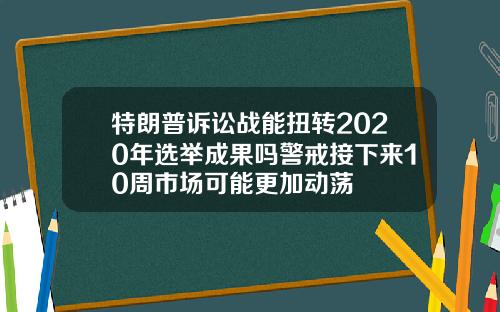 特朗普诉讼战能扭转2020年选举成果吗警戒接下来10周市场可能更加动荡
