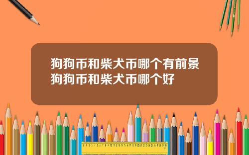 狗狗币和柴犬币哪个有前景狗狗币和柴犬币哪个好