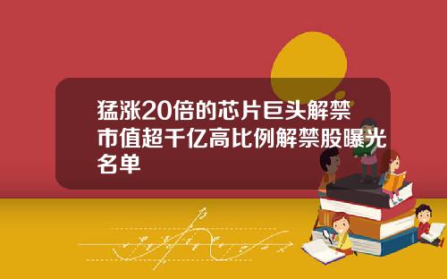猛涨20倍的芯片巨头解禁市值超千亿高比例解禁股曝光名单
