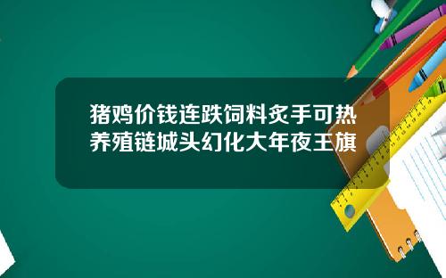 猪鸡价钱连跌饲料炙手可热养殖链城头幻化大年夜王旗