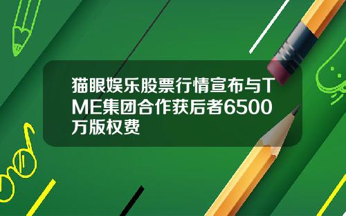 猫眼娱乐股票行情宣布与TME集团合作获后者6500万版权费