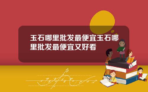 玉石哪里批发最便宜玉石哪里批发最便宜又好看