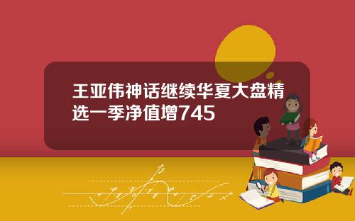 王亚伟神话继续华夏大盘精选一季净值增745