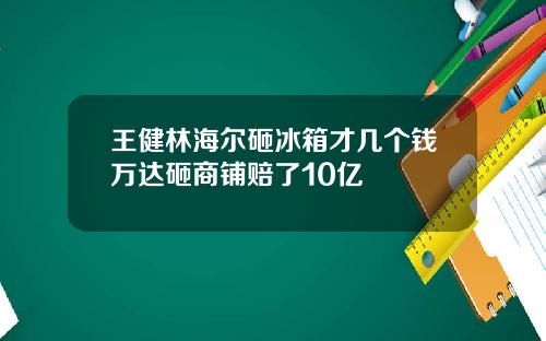 王健林海尔砸冰箱才几个钱万达砸商铺赔了10亿