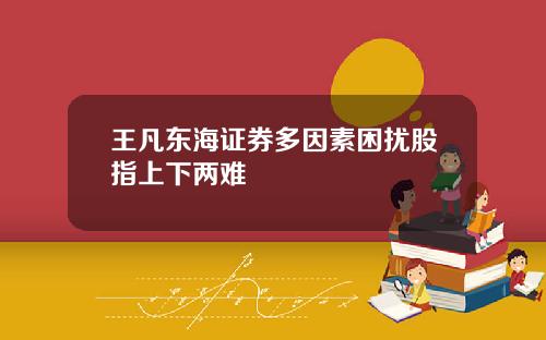 王凡东海证券多因素困扰股指上下两难