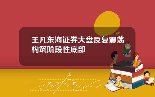 王凡东海证券大盘反复震荡构筑阶段性底部