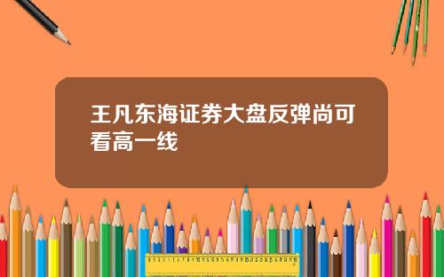 王凡东海证券大盘反弹尚可看高一线