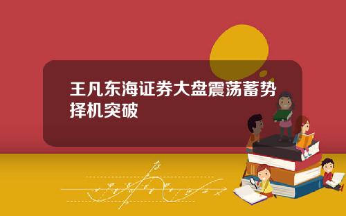 王凡东海证券大盘震荡蓄势择机突破