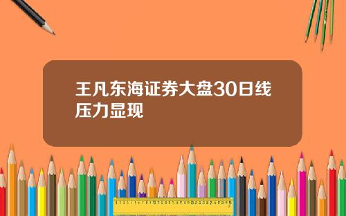 王凡东海证券大盘30日线压力显现
