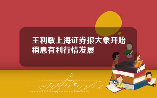 王利敏上海证券报大象开始稍息有利行情发展