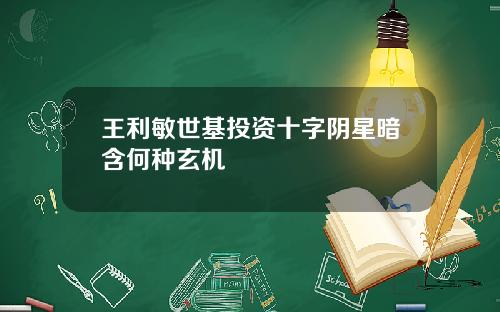 王利敏世基投资十字阴星暗含何种玄机
