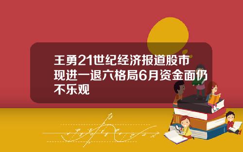 王勇21世纪经济报道股市现进一退六格局6月资金面仍不乐观