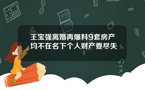 王宝强离婚再爆料9套房产均不在名下个人财产要尽失
