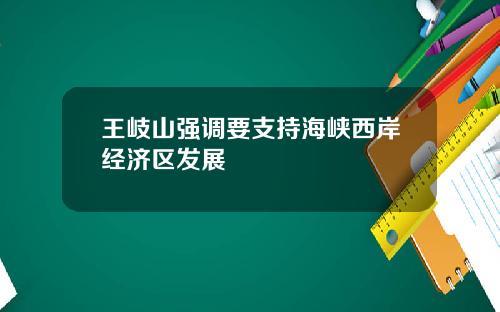 王岐山强调要支持海峡西岸经济区发展