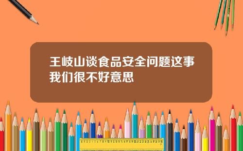 王岐山谈食品安全问题这事我们很不好意思