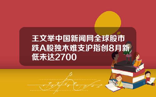 王文举中国新闻网全球股市跌A股独木难支沪指创8月新低未达2700