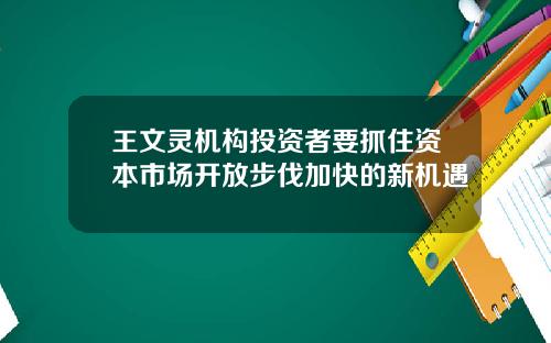 王文灵机构投资者要抓住资本市场开放步伐加快的新机遇
