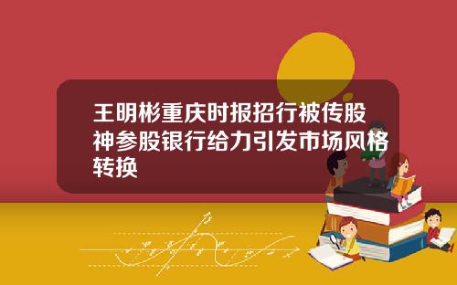王明彬重庆时报招行被传股神参股银行给力引发市场风格转换