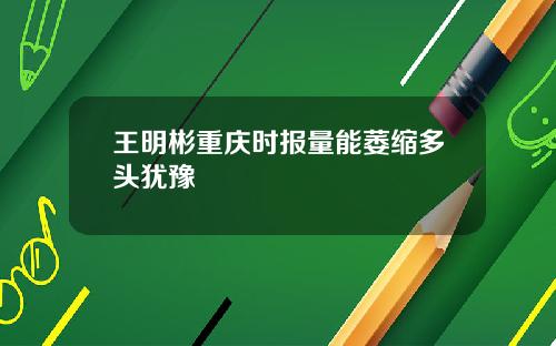 王明彬重庆时报量能萎缩多头犹豫