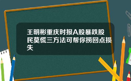 王明彬重庆时报A股暴跌股民莫慌三方法可帮你捞回点损失