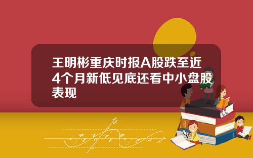 王明彬重庆时报A股跌至近4个月新低见底还看中小盘股表现