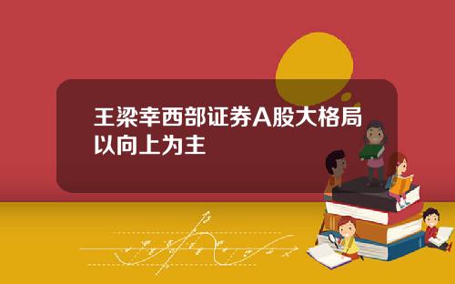 王梁幸西部证券A股大格局以向上为主