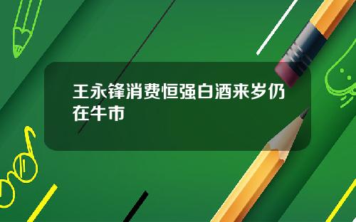 王永锋消费恒强白酒来岁仍在牛市