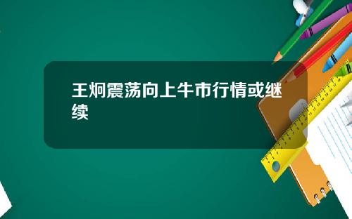 王炯震荡向上牛市行情或继续
