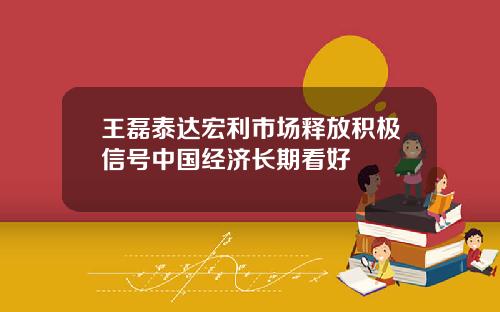 王磊泰达宏利市场释放积极信号中国经济长期看好