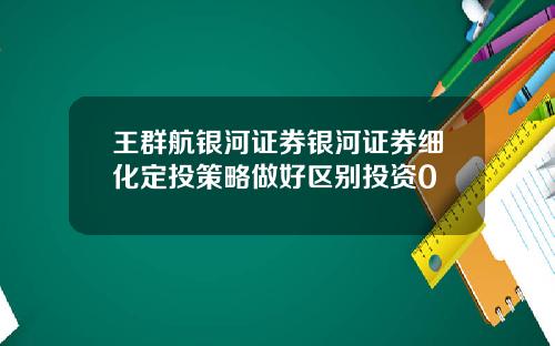 王群航银河证券银河证券细化定投策略做好区别投资0