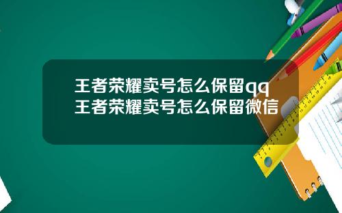 王者荣耀卖号怎么保留qq王者荣耀卖号怎么保留微信