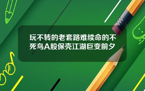 玩不转的老套路难续命的不死鸟A股保壳江湖巨变前夕